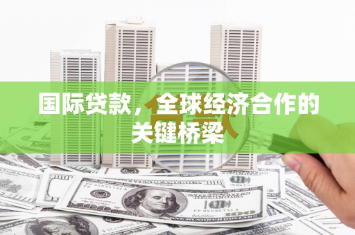 连云港国际贷款，全球经济合作的关键桥梁