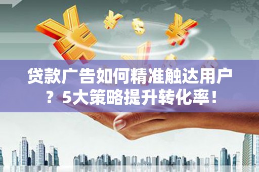 连云港贷款广告如何精准触达用户？5大策略提升转化率！