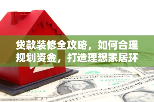 连云港贷款装修全攻略，如何合理规划资金，打造理想家居环境