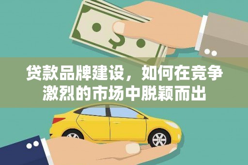 连云港贷款品牌建设，如何在竞争激烈的市场中脱颖而出
