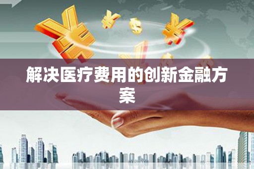 连云港解决医疗费用的创新金融方案