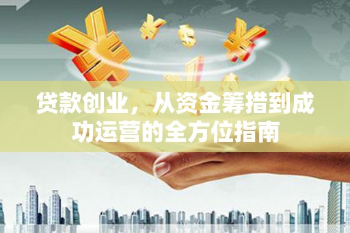连云港贷款创业，从资金筹措到成功运营的全方位指南