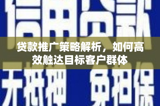 连云港贷款推广策略解析，如何高效触达目标客户群体