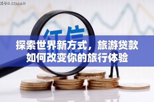 连云港探索世界新方式，旅游贷款如何改变你的旅行体验