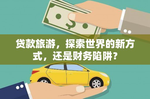 连云港贷款旅游，探索世界的新方式，还是财务陷阱？