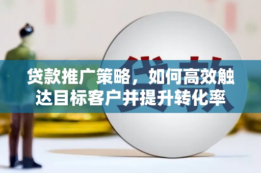 连云港贷款推广策略，如何高效触达目标客户并提升转化率