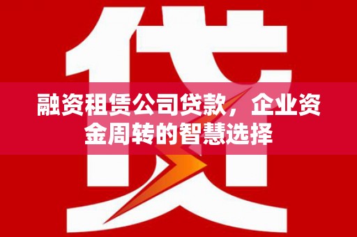 连云港融资租赁公司贷款，企业资金周转的智慧选择