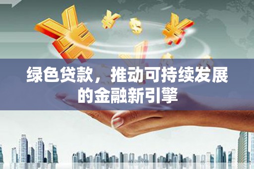 连云港绿色贷款，推动可持续发展的金融新引擎
