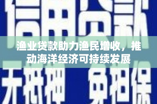连云港渔业贷款助力渔民增收，推动海洋经济可持续发展