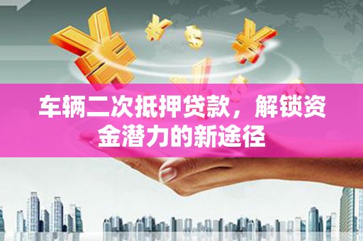 连云港车辆二次抵押贷款，解锁资金潜力的新途径