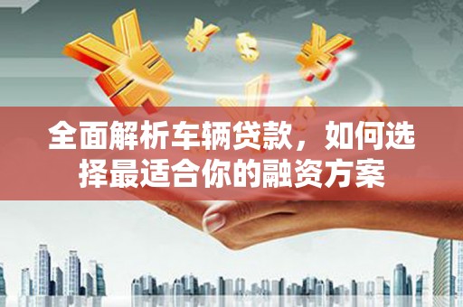 连云港全面解析车辆贷款，如何选择最适合你的融资方案