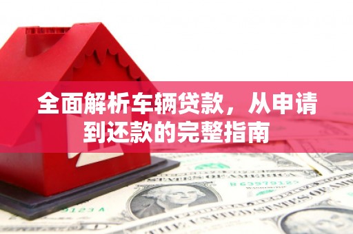 连云港全面解析车辆贷款，从申请到还款的完整指南