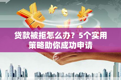 连云港贷款被拒怎么办？5个实用策略助你成功申请