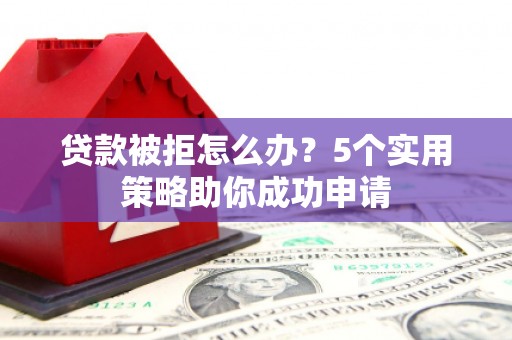 连云港贷款被拒怎么办？5个实用策略助你成功申请