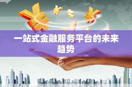 连云港一站式金融服务平台的未来趋势