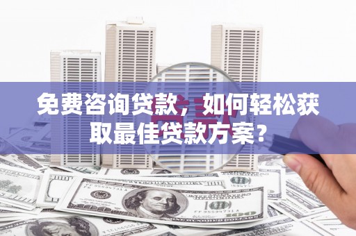连云港免费咨询贷款，如何轻松获取最佳贷款方案？